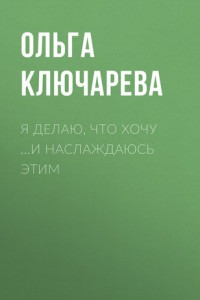 Книга Я ДЕЛАЮ, ЧТО ХОЧУ …И НАСЛАЖДАЮСЬ ЭТИМ