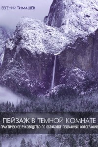 Книга Пейзаж в тёмной комнате: Практическое руководство по обработке пейзажных фотографий