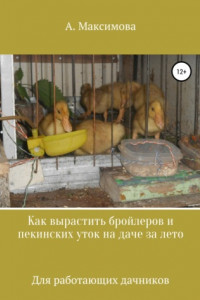 Книга Как вырастить бройлеров и пекинских уток на даче за лето. Для работающих дачников