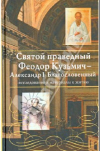 Книга Святой праведный Феодор Кузьмич Томский - Александр I Благословенный. Исследования и материалы