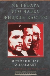 Книга Че Гевара. Уго Чавес. Фидель Кастро. История нас оправдает. Так говорили команданте