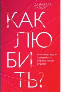 Книга Как любить? Если твое сердце разрывается, а прежний мир рушится