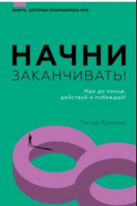 Книга Начни заканчивать! Иди до конца, действуй и побеждай!