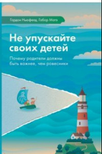 Книга Не упускайте своих детей. Почему родители должны быть важнее, чем ровесники