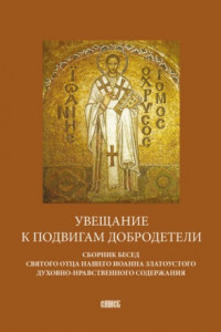 Книга Увещание к подвигам добродетели. Сборник бесед святого отца нашего Иоанна Златоустого духовно-нравственного содержания