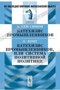 Книга А. Сен-Симон. Катехизис промышленников. О. Конт. Катехизис промышленников, или Система позитивной политики