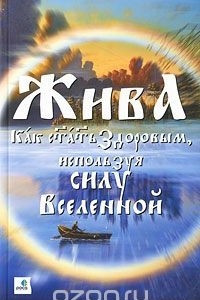 Книга Жива - Как стать здоровым, используя силу Вселенной