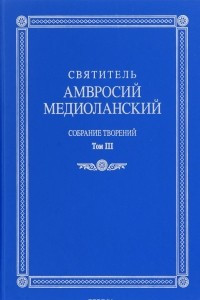 Книга Святитель Амвросий Медиоланский. Собрание творений. Том 3