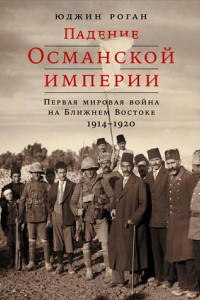 Книга Падение Османской империи. Первая мировая война на Ближнем Востоке, 1914–1920 гг.