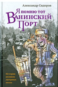 Книга Я помню тот Ванинский порт. История великих лагерных песен