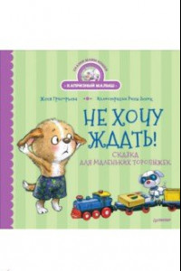 Книга Не хочу ждать! Сказка для маленьких торопыжек