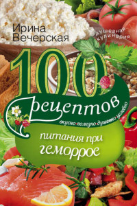 Книга 100 рецептов при геморрое. Вкусно, полезно, душевно, целебно