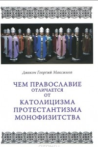 Книга Чем православие отличается от католицизма, протестантизма, монофизитства