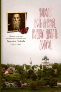 Книга Доколе есть время, будем делать добро!.. Житие и письма исповедника Романовского Георгия Седова