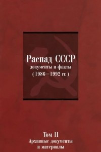 Книга Распад СССР. Документы и факты (1986-1992 гг.). В 2 томах. Том 2. Архивные документы и материалы