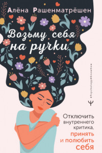 Книга Возьму себя на ручки. Отключить внутреннего критика, принять и полюбить себя