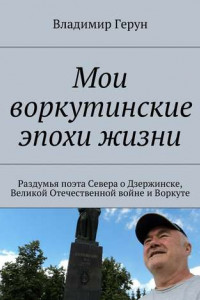 Книга Мои воркутинские эпохи жизни. Раздумья поэта Севера о Дзержинске, Великой Отечественной войне и Воркуте