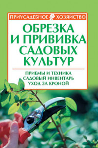 Книга Обрезка и прививка садовых культур: приемы и техника, садовый инвентарь, уход за кроной