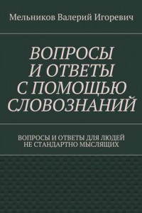 Книга ВОПРОСЫ И ОТВЕТЫ С ПОМОЩЬЮ СЛОВОЗНАНИЙ. ВОПРОСЫ И ОТВЕТЫ ДЛЯ ЛЮДЕЙ НЕ СТАНДАРТНО МЫСЛЯЩИХ