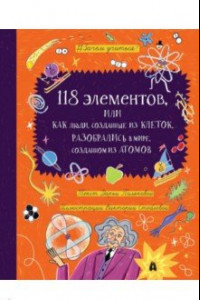 Книга 118 элементов, или Как люди, созданные из клеток, разобрались в мире, созданном из атомов