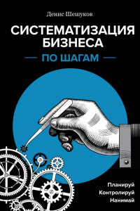 Книга Систематизация бизнеса по шагам. Планируй, контролируй, нанимай