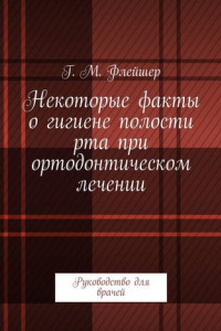 Книга Некоторые факты о гигиене полости рта при ортодонтическом лечении. Руководство для врачей