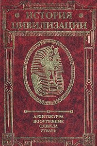 Книга История цивилизации. Архитектура. Вооружение. Одежда. Утварь. В трех томах. Том 1