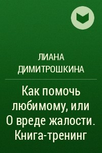 Книга Как помочь любимому, или О вреде жалости. Книга-тренинг