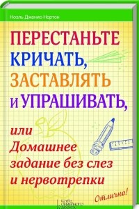 Книга Перестаньте кричать, заставлять и упрашивать, или Домашнее задание без слез и нервотрепки