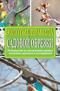 Книга Золотые правила садовой обрезки. Руководство по увеличению урожая плодовых деревьев и кустарников