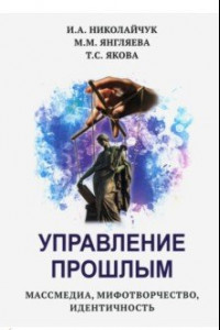 Книга Управление прошлым. Массмедиа, мифотворчество, идентичность