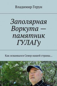 Книга Заполярная Воркута ? памятник ГУЛАГу. Как осваивался Север нашей страны?