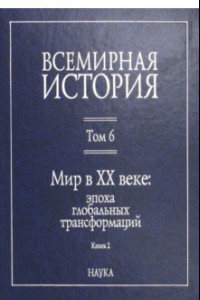 Книга Всемирная история. В 6-ти томах. Том 6. Мир в XX веке: эпоха глобальных трансформаций. Книга 2