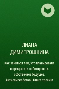 Книга Как заняться тем, что планировала и прекратить саботировать собственное будущее. Антисамосаботаж. Книга-тренинг