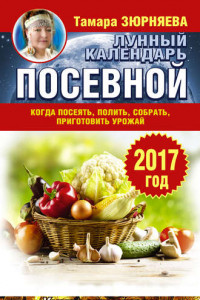 Книга Лунный посевной календарь. Когда посеять, полить, собрать, приготовить урожай. 2017 год