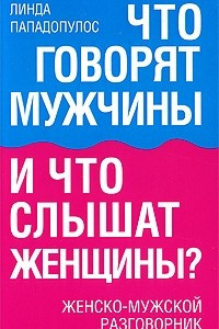 Книга Что говорят мужчины и что слышат женщины? Женско-мужской разговорник