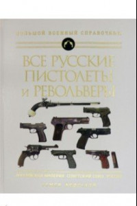 Книга Все русские пистолеты и револьверы: Российская Империя, Советский Союз, Россия. Самая полная энцикл.