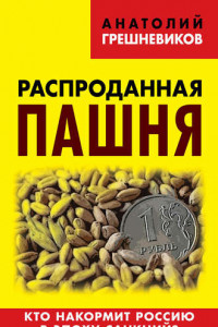 Книга Распроданная пашня. Кто накормит Россию в эпоху санкций?