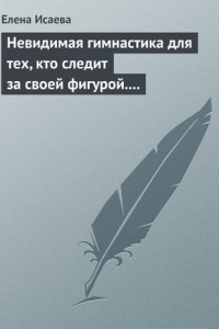 Книга Невидимая гимнастика для тех, кто следит за своей фигурой. Гимнастика в офисе, лифте, на пляже, по дороге на работу