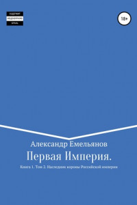 Книга Первая Империя. Книга 1. Том 2. Наследник короны Российской Империи