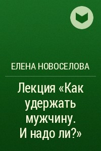 Книга Лекция ?Как удержать мужчину. И надо ли??