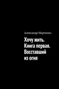 Книга Хочу жить. Книга первая. Восставший из огня