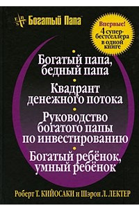 Книга Богатый папа, бедный папа. Квадрант денежного потока. Руководство богатого папы по инвестированию. Богатый ребенок, умный ребенок