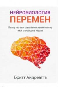 Книга Нейробиология перемен: почему наш мозг сопротивляется всему новому и как его настроить на успех