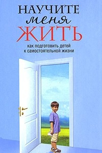 Книга Научите меня жить. Как подготовить детей к самостоятельной жизни