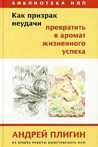 Книга Как призрак неудачи превратить в аромат жизненного успеха. Из опыта работы НЛП-консультанта