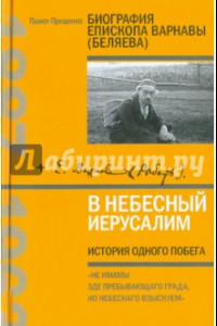 Книга В Небесный Иерусалим. История одного побега. Биография епископа Варнавы (Беляева)