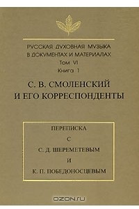 Книга Русская духовная музыка в документах и материалах. Том VI, книга 1: С. В. Смоленский и его корреспонденты (переписка с С. Д. Шереметевым и К. П. Победоносцевым)