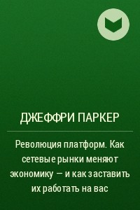 Книга Революция платформ. Как сетевые рынки меняют экономику ? и как заставить их работать на вас