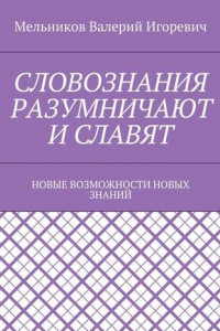 Книга СЛОВОЗНАНИЯ РАЗУМНИЧАЮТ И СЛАВЯТ. НОВЫЕ ВОЗМОЖНОСТИ НОВЫХ ЗНАНИЙ